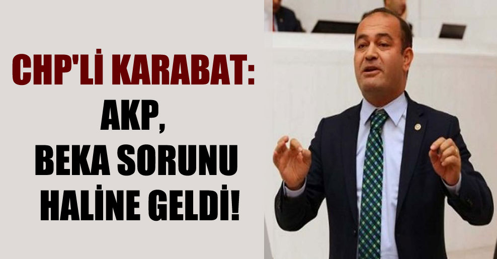 CHP’li Karabat: AKP, beka sorunu haline geldi!