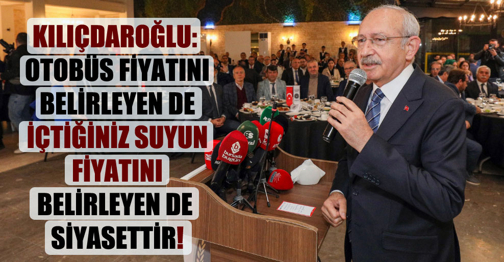 Kılıçdaroğlu: Otobüs fiyatını belirleyen de içtiğiniz suyun fiyatını belirleyen de siyasettir!