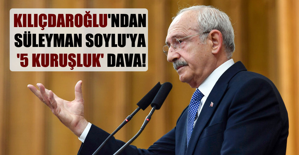 Kılıçdaroğlu’ndan Süleyman Soylu’ya ‘5 kuruşluk’ dava!