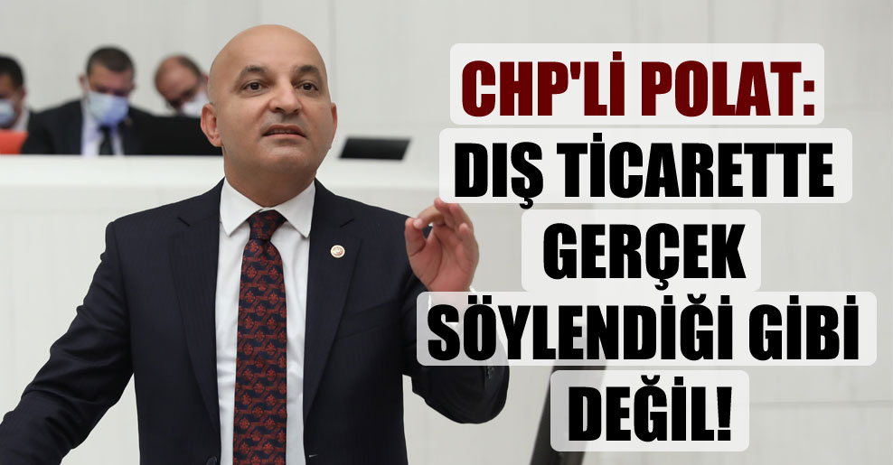 CHP’li Polat: Dış ticarette gerçek söylendiği gibi değil!