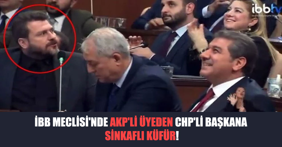 İBB Meclisi’nde AKP’li üyeden CHP’li başkana sinkaflı küfür!