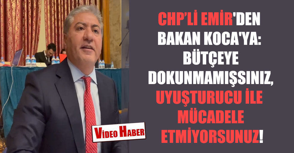 CHP’li Emir’den Bakan Koca’ya: Bütçeye dokunmamışsınız, uyuşturucu ile mücadele etmiyorsunuz!