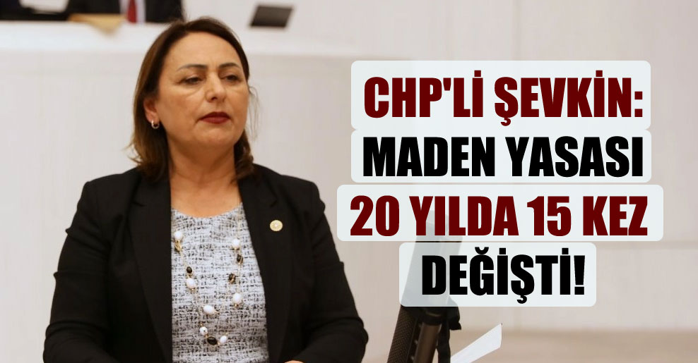 CHP’li Şevkin: Maden yasası 20 yılda 15 kez değişti!