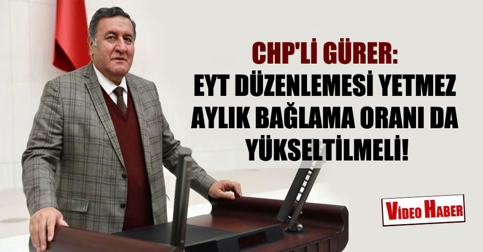 CHP’li Gürer: EYT düzenlemesi yetmez aylık bağlama oranı da yükseltilmeli!