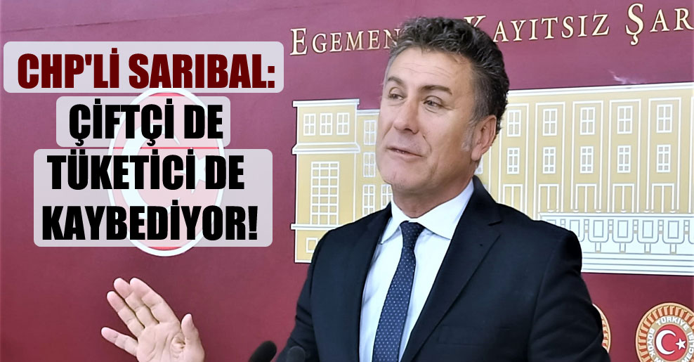 CHP’li Sarıbal: Çiftçi de tüketici de kaybediyor!