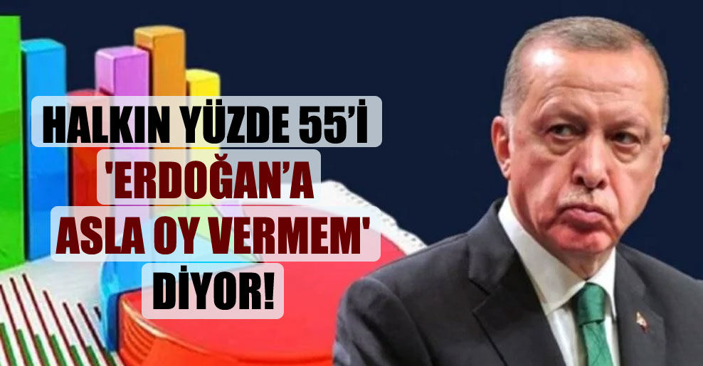 Halkın yüzde 55’i ‘Erdoğan’a asla oy vermem’ diyor!