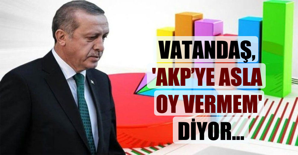 Vatandaş, ‘AKP’ye asla oy vermem’ diyor…