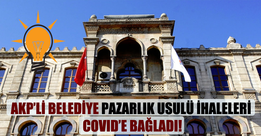 AKP’li belediye pazarlık usulü ihaleleri Covid’e bağladı!