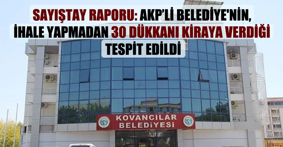 Sayıştay raporu: AKP’li belediye’nin, ihale yapmadan 30 dükkanı kiraya verdiği tespit edildi