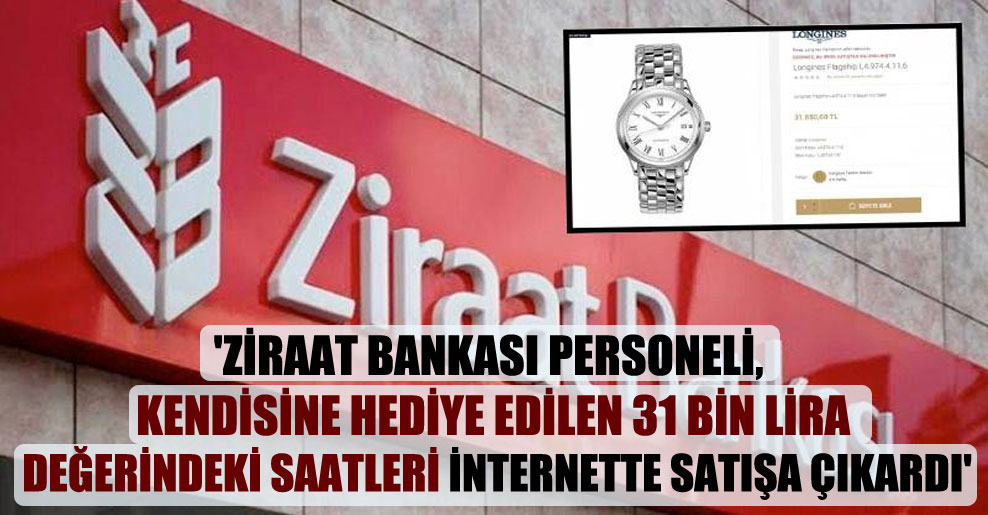 ‘Ziraat Bankası personeli, kendisine hediye edilen 31 bin lira değerindeki saatleri internette satışa çıkardı’