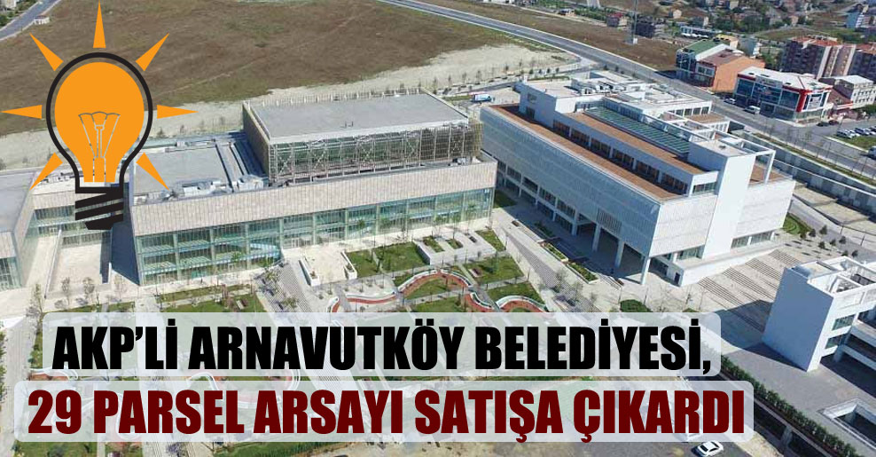 AKP’li Arnavutköy Belediyesi, 29 parsel arsayı satışa çıkardı