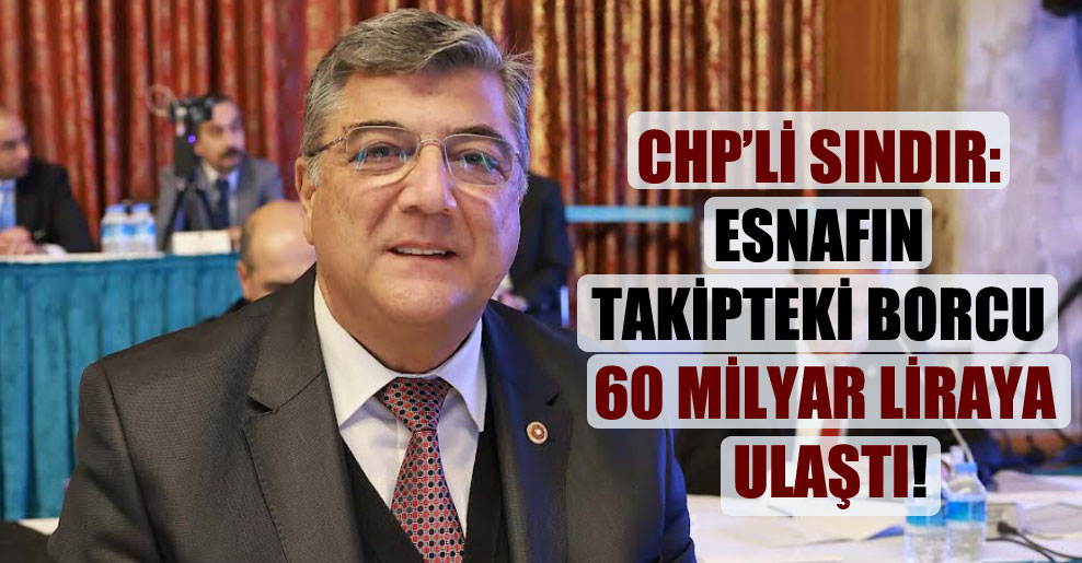 CHP’li Sındır: Esnafın takipteki borcu 60 milyar liraya ulaştı!
