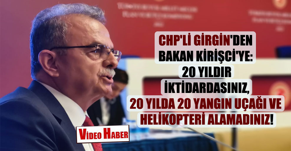 CHP’li Girgin’den Bakan Kirişci’ye: 20 yıldır iktidardasınız, 20 yılda 20 yangın uçağı ve helikopteri alamadınız!