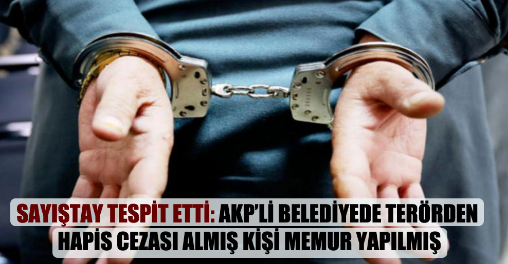Sayıştay tespit etti: AKP’li belediyede terörden hapis cezası almış kişi memur yapılmış