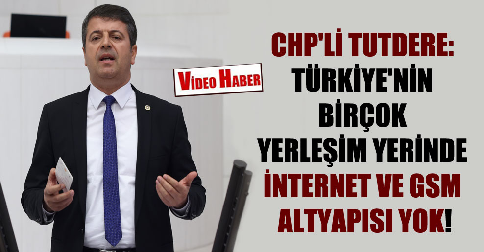 CHP’li Tutdere: Türkiye’nin birçok yerleşim yerinde internet ve GSM altyapısı yok!
