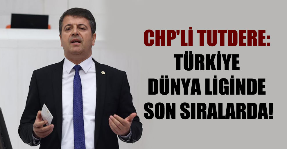 CHP’li Tutdere: Türkiye dünya liginde son sıralarda!