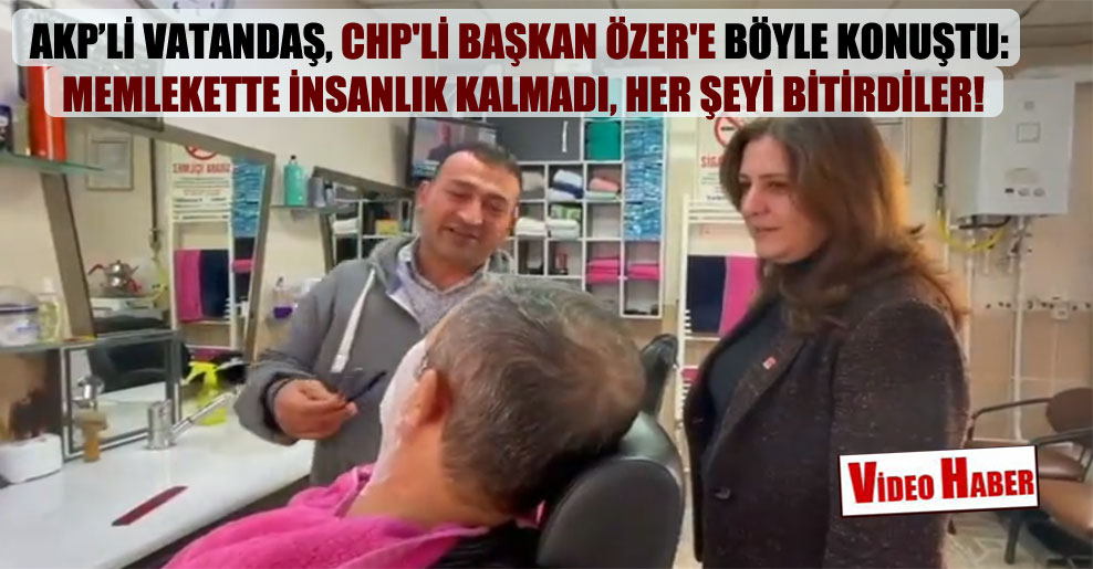 AKP’li vatandaş, CHP’li Başkan Özer’e böyle konuştu: Memlekette insanlık kalmadı, her şeyi bitirdiler!