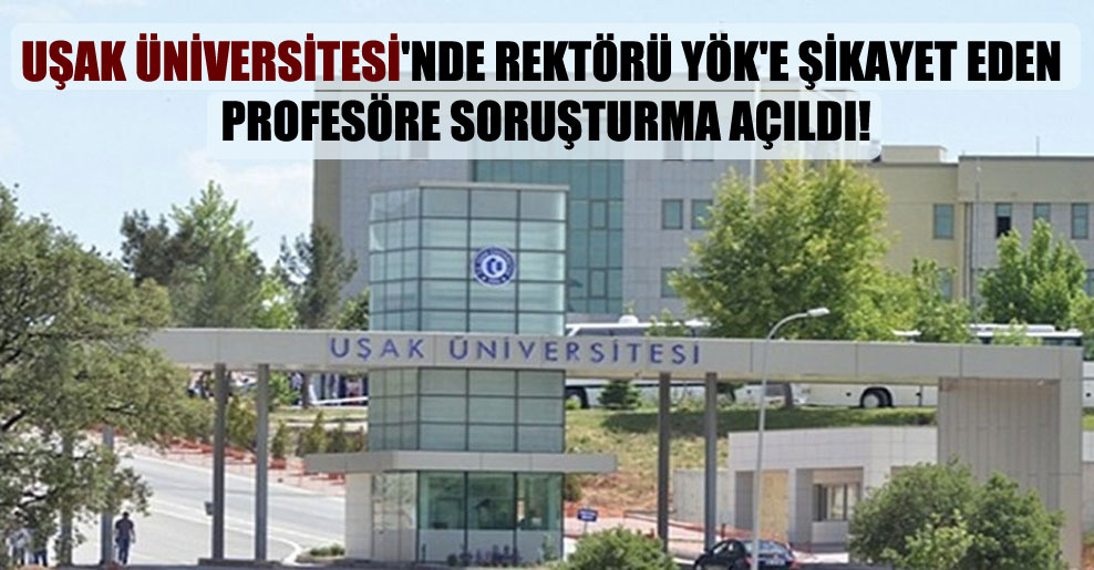 Uşak Üniversitesi’nde rektörü YÖK’e şikayet eden profesöre soruşturma açıldı!