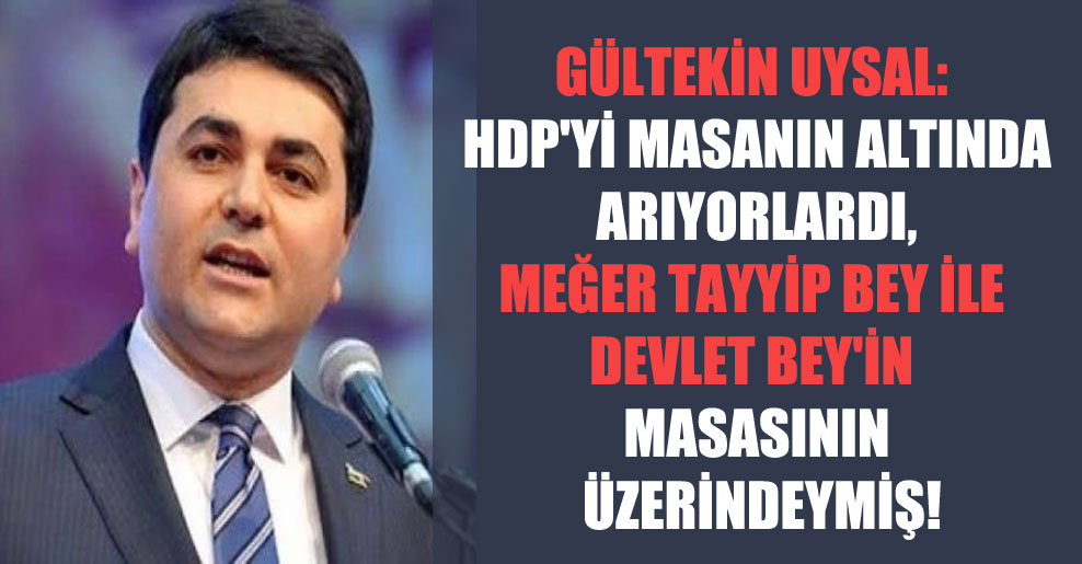 Gültekin Uysal: HDP’yi masanın altında arıyorlardı, meğer Tayyip Bey ile Devlet Bey’in masasının üzerindeymiş!