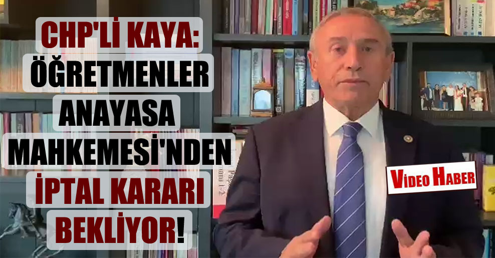 CHP’li Kaya: Öğretmenler Anayasa Mahkemesi’nden iptal kararı bekliyor!