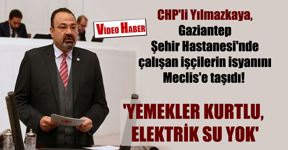 CHP’li Yılmazkaya, Gaziantep Şehir Hastanesi’nde çalışan işçilerin isyanını Meclis’e taşıdı! ‘Yemekler kurtlu, elektrik su yok’