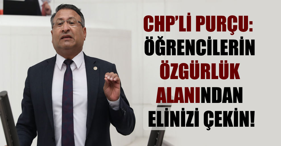 CHP’li Purçu: Öğrencilerin özgürlük alanından elinizi çekin!