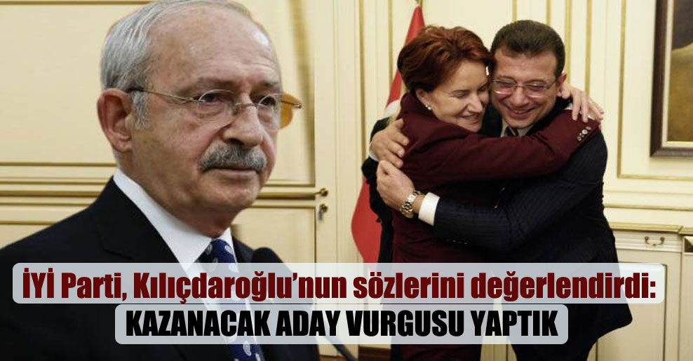 İYİ Parti, Kılıçdaroğlu’nun sözlerini değerlendirdi: Kazanacak aday vurgusu yaptık