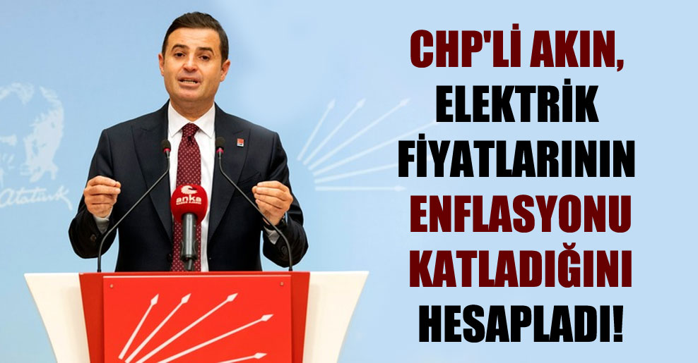CHP’li Akın, elektrik fiyatlarının enflasyonu katladığını hesapladı!
