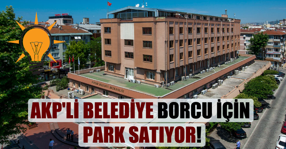AKP’li belediye borcu için park satıyor!