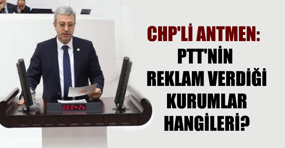 CHP’li Antmen: PTT’nin reklam verdiği kurumlar hangileri?