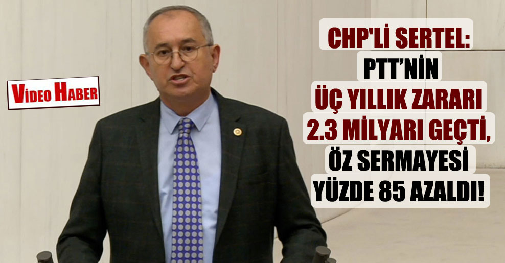 CHP’li Sertel: PTT’nin üç yıllık zararı 2.3 milyarı geçti, öz sermayesi yüzde 85 azaldı!