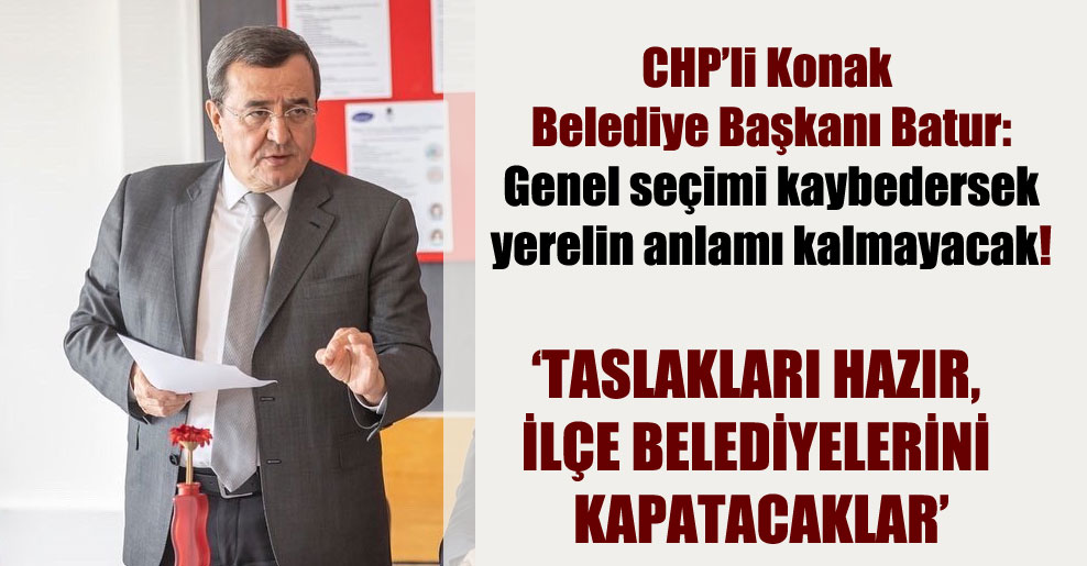 CHP’li Konak Belediye Başkanı Batur: Genel seçimi kaybedersek yerelin anlamı kalmayacak!