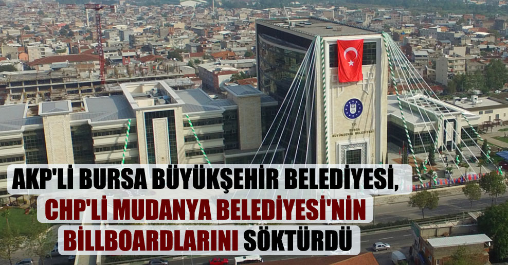 AKP’li Bursa Büyükşehir Belediyesi, CHP’li Mudanya Belediyesi’nin billboardlarını söktürdü