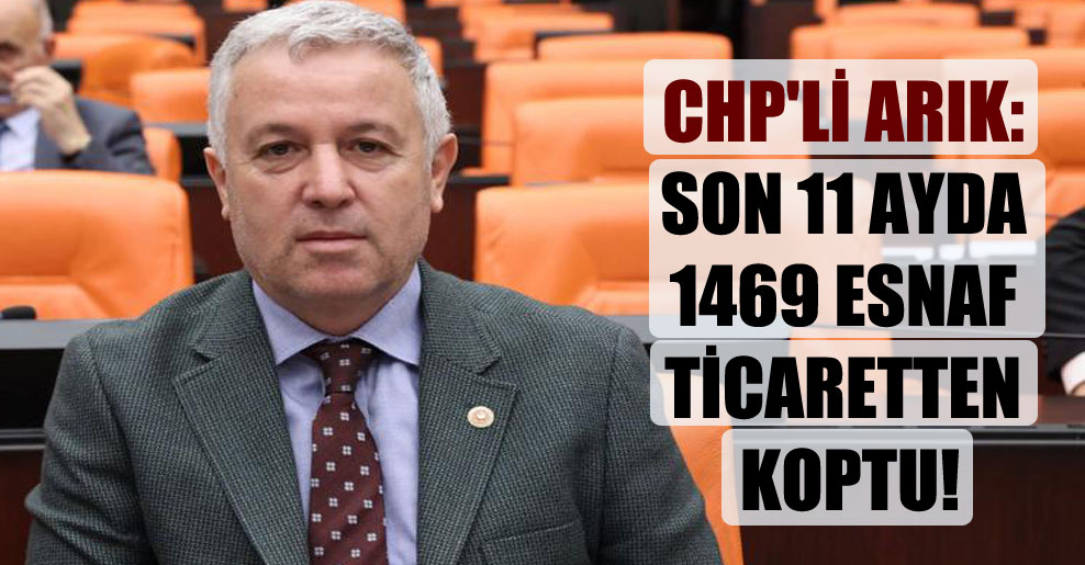 CHP’li Arık: Son 11 ayda 1469 esnaf ticaretten koptu!