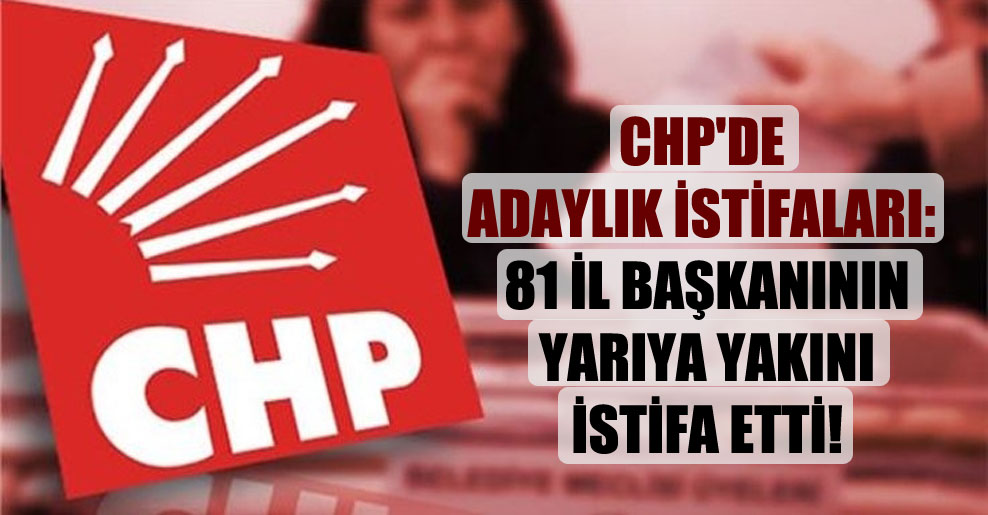CHP’de adaylık istifaları: 81 il başkanının yarıya yakını istifa etti!