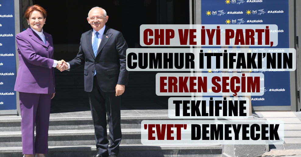 CHP ve İYİ Parti, Cumhur İttifakı’nın erken seçim teklifine ‘evet’ demeyecek