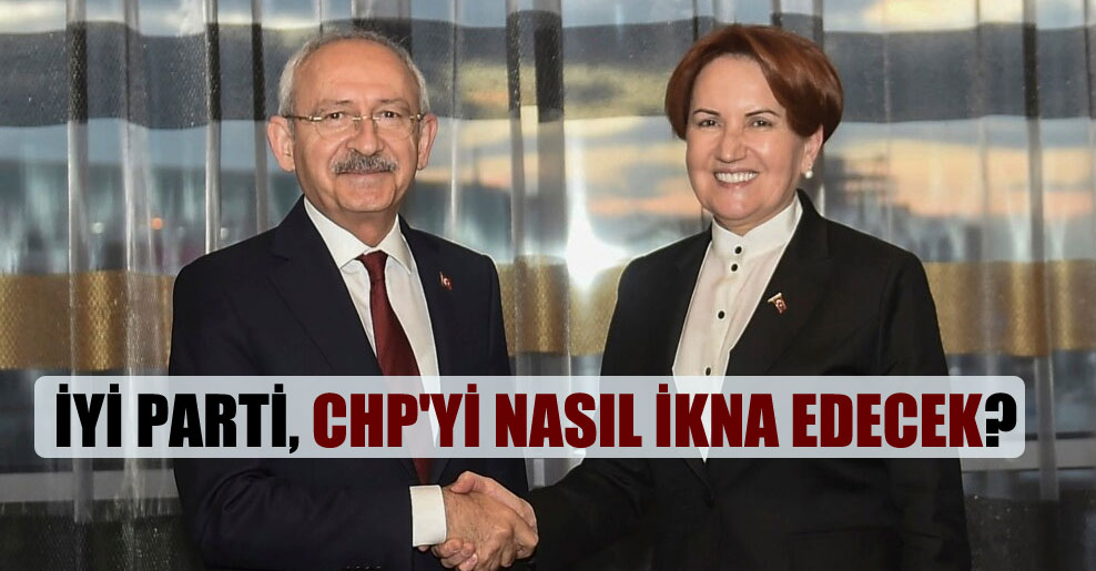 İYİ Parti, CHP’yi nasıl ikna edecek?
