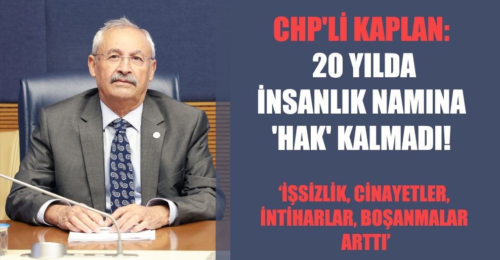 CHP’li Kaplan: 20 yılda insanlık namına ‘hak’ kalmadı!