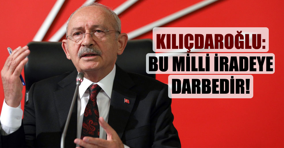 Kılıçdaroğlu: Bu milli iradeye darbedir!