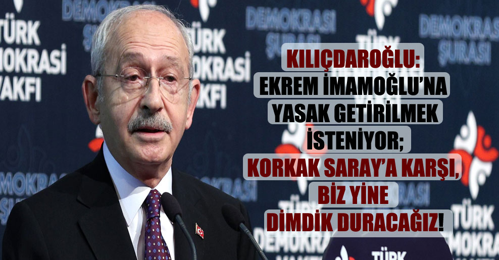 Kılıçdaroğlu: Ekrem İmamoğlu’na yasak getirilmek isteniyor; korkak Saray’a karşı, biz yine dimdik duracağız!