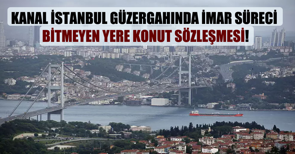 Kanal İstanbul güzergahında imar süreci bitmeyen yere konut sözleşmesi!
