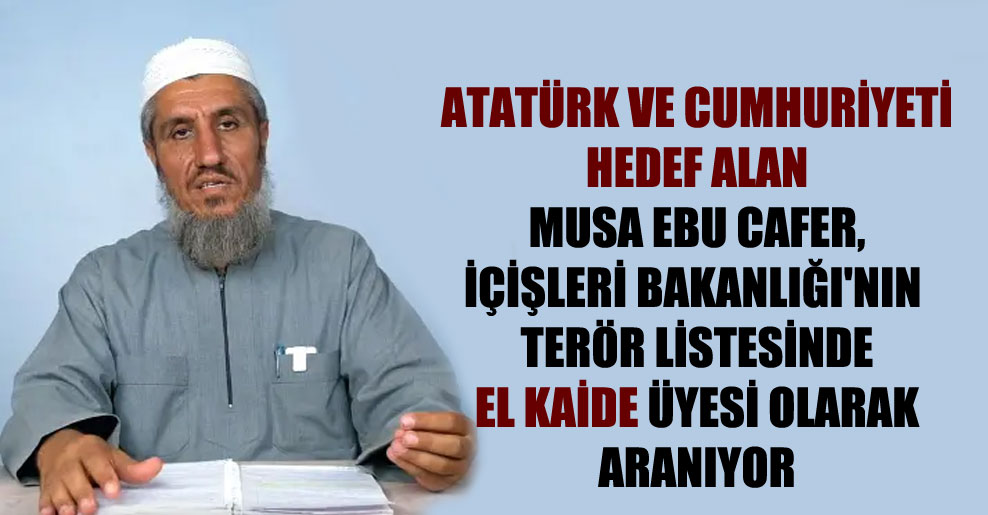 Atatürk ve cumhuriyeti hedef alan Musa Ebu Cafer, İçişleri Bakanlığı’nın terör listesinde El Kaide üyesi olarak aranıyor