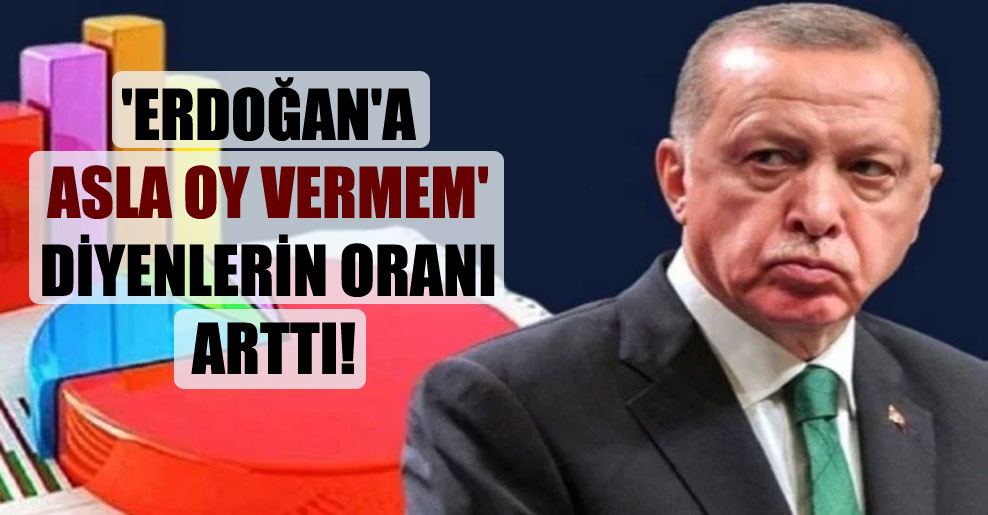 ‘Erdoğan’a asla oy vermem’ diyenlerin oranı arttı!