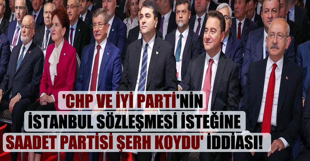 ‘CHP ve İyi Parti’nin İstanbul Sözleşmesi isteğine Saadet Partisi şerh koydu’ iddiası!