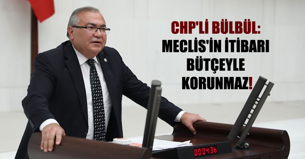 CHP’li Bülbül: Meclis’in itibarı bütçeyle korunmaz!