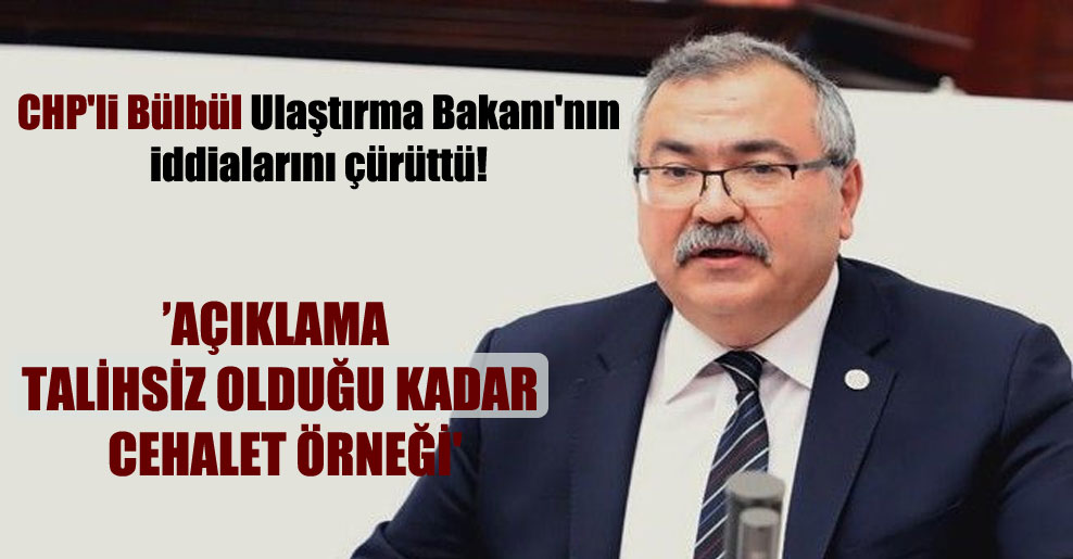 CHP’li Bülbül Ulaştırma Bakanı’nın iddialarını çürüttü! ’Açıklama talihsiz olduğu kadar cehalet örneği’