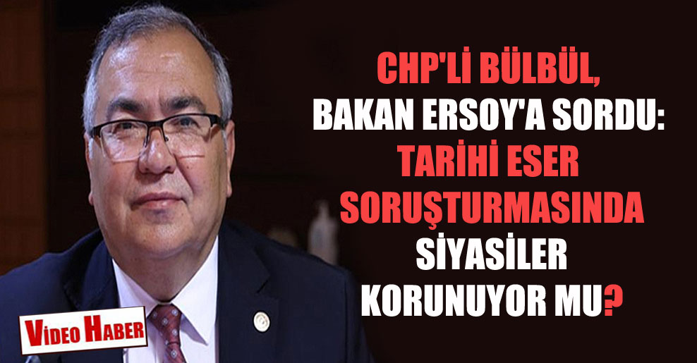 CHP’li Bülbül, Bakan Ersoy’a sordu: Tarihi eser soruşturmasında siyasiler korunuyor mu?