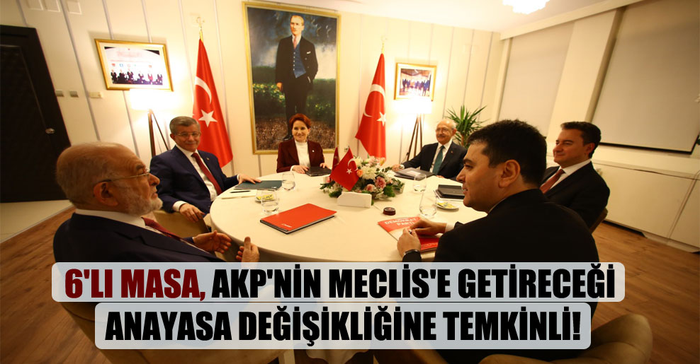 6’lı masa, AKP’nin Meclis’e getireceği anayasa değişikliğine temkinli!