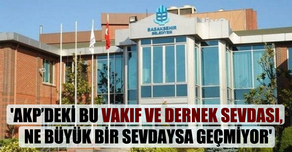 ‘AKP’deki bu vakıf ve dernek sevdası, ne büyük bir sevdaysa geçmiyor’