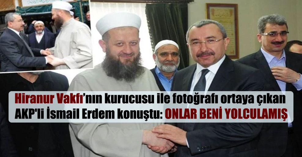 Hiranur Vakfı’nın kurucusu ile fotoğrafı ortaya çıkan AKP’li İsmail Erdem konuştu: Onlar beni yolculamış